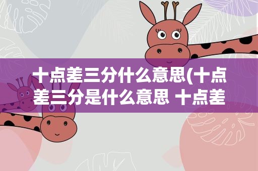 十点差三分什么意思(十点差三分是什么意思 十点差三分的意思)