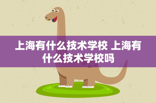 上海有什么技术学校 上海有什么技术学校吗
