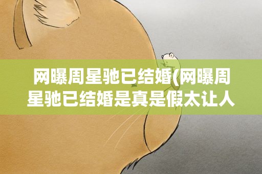 网曝周星驰已结婚(网曝周星驰已结婚是真是假太让人意外了)