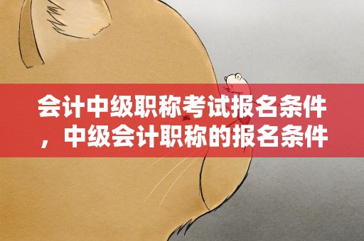 会计中级职称考试报名条件，中级会计职称的报名条件