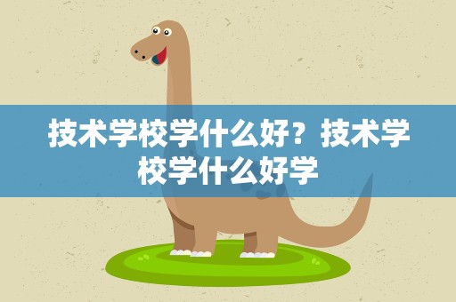 技术学校学什么好？技术学校学什么好学