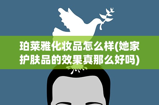 珀莱雅化妆品怎么样(她家护肤品的效果真那么好吗)