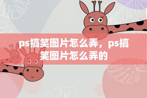 ps搞笑图片怎么弄，ps搞笑图片怎么弄的