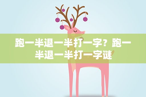 跑一半退一半打一字？跑一半退一半打一字谜