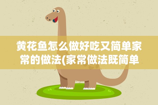 黄花鱼怎么做好吃又简单家常的做法(家常做法既简单又美味)