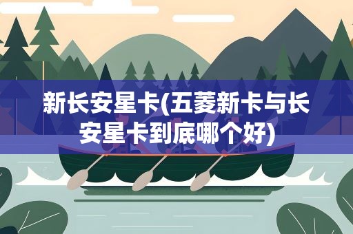 新长安星卡(五菱新卡与长安星卡到底哪个好)