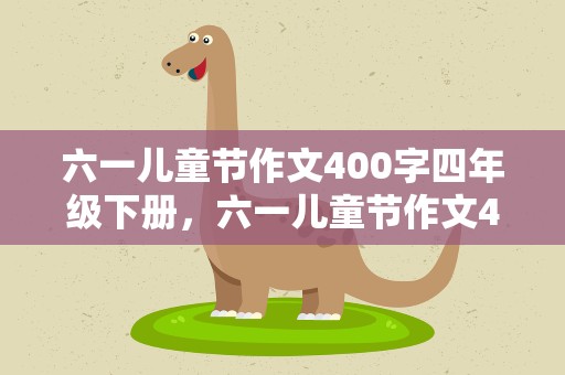 六一儿童节作文400字四年级下册，六一儿童节作文400字左右四年级10篇