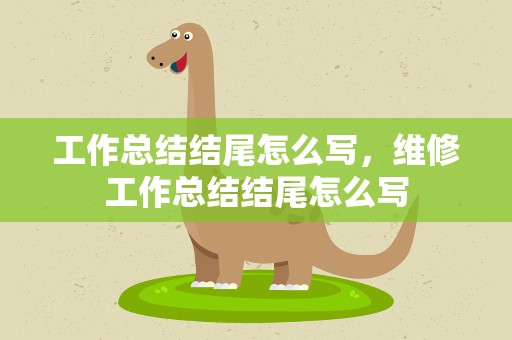 工作总结结尾怎么写，维修工作总结结尾怎么写