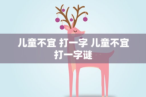 儿童不宜 打一字 儿童不宜打一字谜