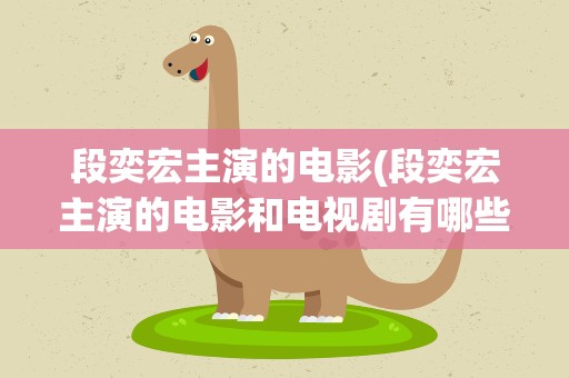 段奕宏主演的电影(段奕宏主演的电影和电视剧有哪些)