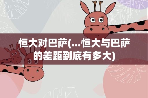 恒大对巴萨(...恒大与巴萨的差距到底有多大)