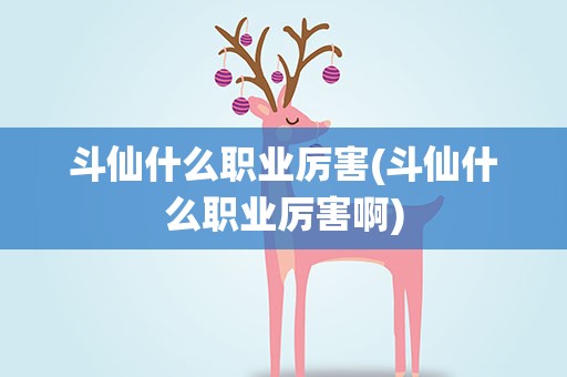 斗仙什么职业厉害(斗仙什么职业厉害啊)