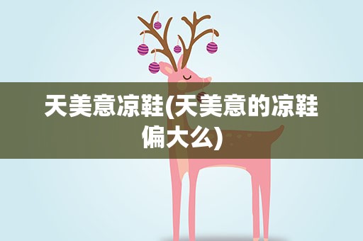 天美意凉鞋(天美意的凉鞋偏大么)
