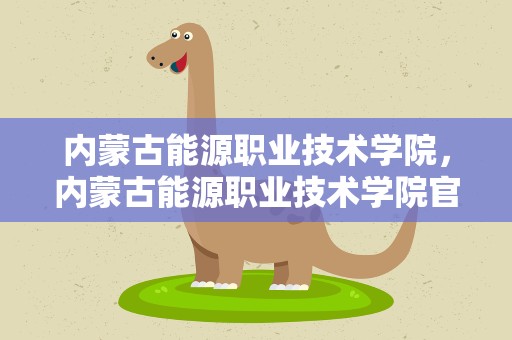 内蒙古能源职业技术学院，内蒙古能源职业技术学院官网