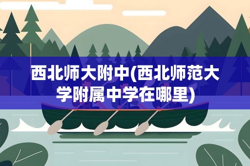 西北师大附中(西北师范大学附属中学在哪里)