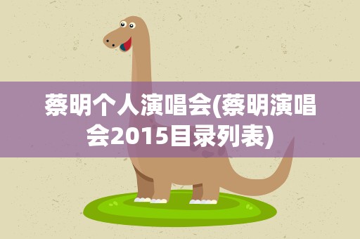 蔡明个人演唱会(蔡明演唱会2015目录列表)