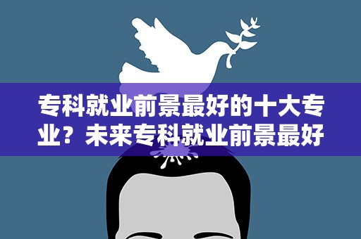专科就业前景最好的十大专业？未来专科就业前景最好的十大专业