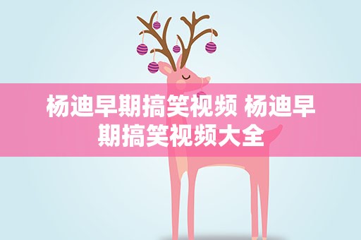 杨迪早期搞笑视频 杨迪早期搞笑视频大全