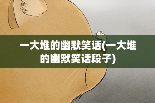 一大堆的幽默笑话(一大堆的幽默笑话段子)