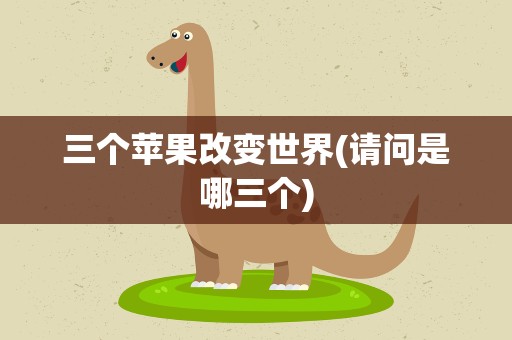 三个苹果改变世界(请问是哪三个)