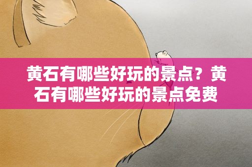 黄石有哪些好玩的景点？黄石有哪些好玩的景点免费