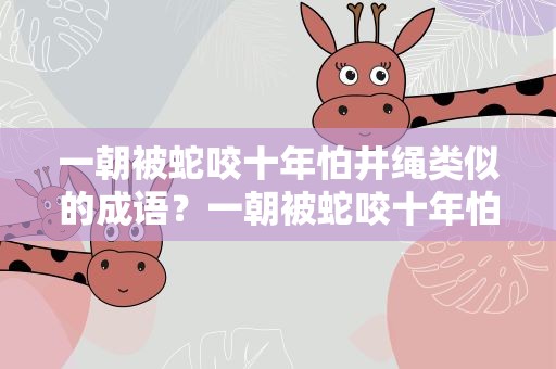 一朝被蛇咬十年怕井绳类似的成语？一朝被蛇咬十年怕井绳类似的成语故事