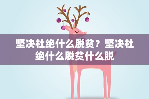 坚决杜绝什么脱贫？坚决杜绝什么脱贫什么脱