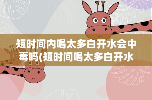 短时间内喝太多白开水会中毒吗(短时间喝太多白开水会中毒吗)
