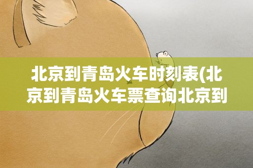 北京到青岛火车时刻表(北京到青岛火车票查询北京到青岛火车时刻表查询结果)