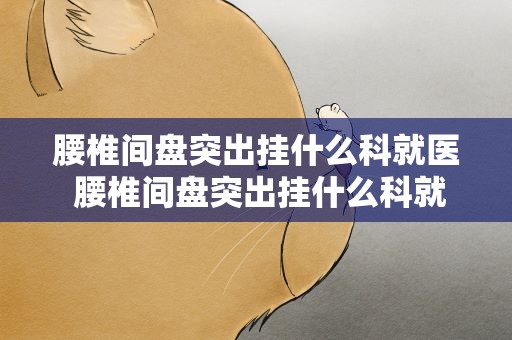 腰椎间盘突出挂什么科就医 腰椎间盘突出挂什么科就医好