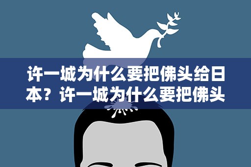 许一城为什么要把佛头给日本？许一城为什么要把佛头给日本人