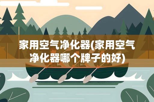 家用空气净化器(家用空气净化器哪个牌子的好)