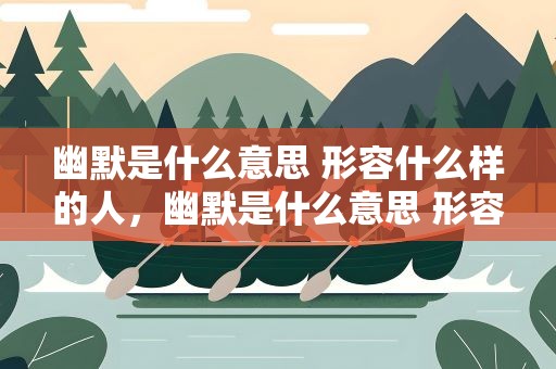 幽默是什么意思 形容什么样的人，幽默是什么意思 形容什么样的人物