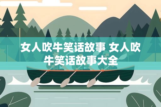 女人吹牛笑话故事 女人吹牛笑话故事大全