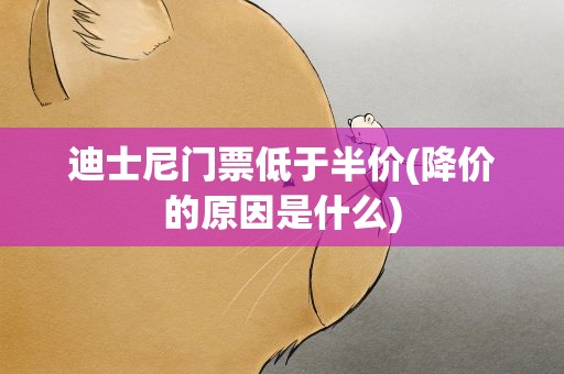 迪士尼门票低于半价(降价的原因是什么)