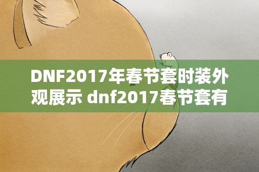 DNF2017年春节套时装外观展示 dnf2017春节套有几种颜色