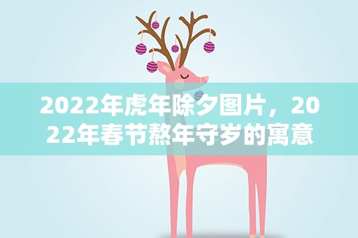 2022年虎年除夕图片，2022年春节熬年守岁的寓意