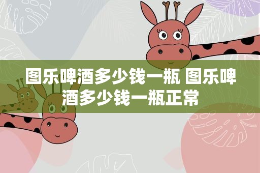 图乐啤酒多少钱一瓶 图乐啤酒多少钱一瓶正常
