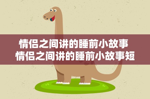 情侣之间讲的睡前小故事 情侣之间讲的睡前小故事短