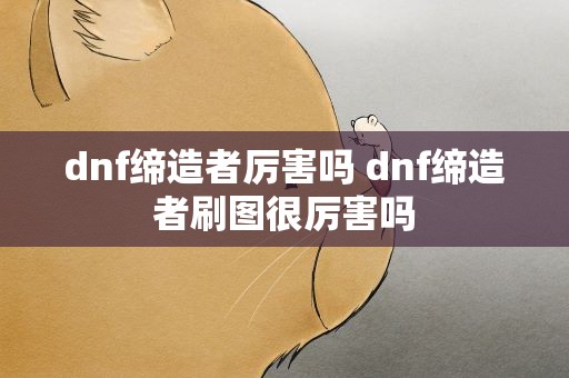 dnf缔造者厉害吗 dnf缔造者刷图很厉害吗