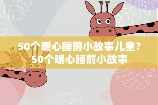 50个暖心睡前小故事儿童？50个暖心睡前小故事