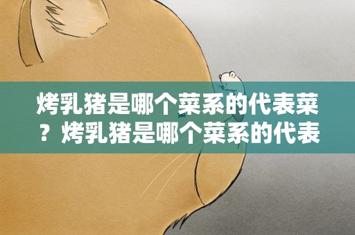 烤乳猪是哪个菜系的代表菜？烤乳猪是哪个菜系的代表菜之一