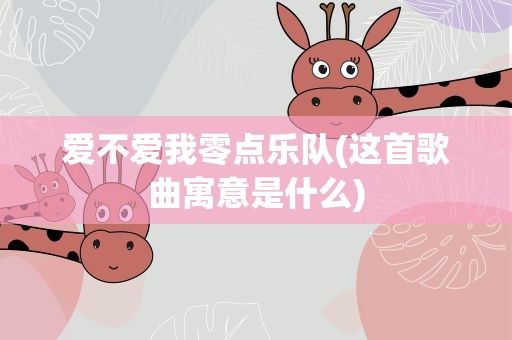爱不爱我零点乐队(这首歌曲寓意是什么)