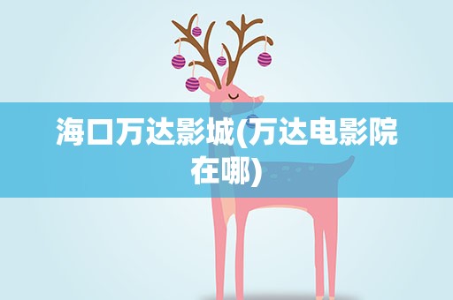 海口万达影城(万达电影院在哪)