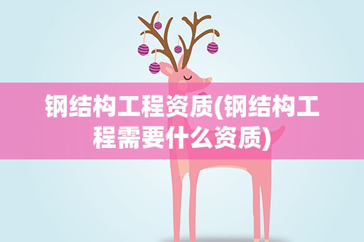 钢结构工程资质(钢结构工程需要什么资质)