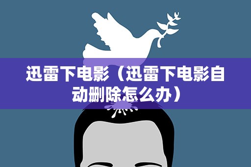 迅雷下电影（迅雷下电影自动删除怎么办）