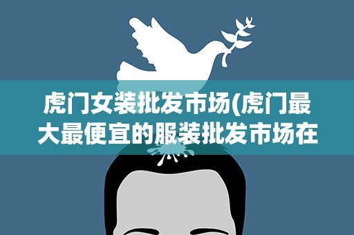 虎门女装批发市场(虎门最大最便宜的服装批发市场在哪)