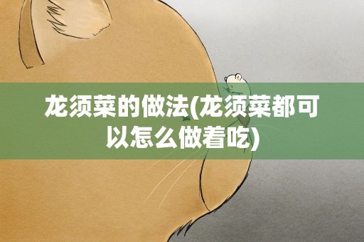 龙须菜的做法(龙须菜都可以怎么做着吃)