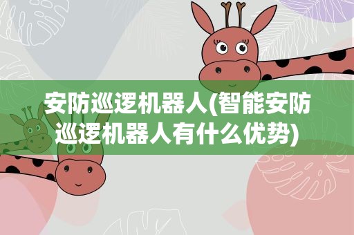 安防巡逻机器人(智能安防巡逻机器人有什么优势)