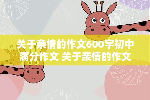 关于亲情的作文600字初中满分作文 关于亲情的作文600字初中优秀作文